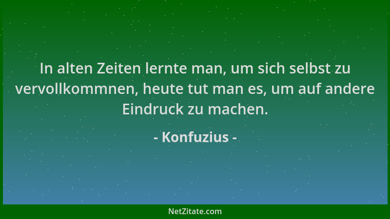 Konfuzius - In alten Zeiten lernte man, um sich selbst zu vervollkommnen, heute tut man es, um auf andere Eindruck zu mache...