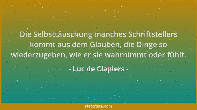 Luc de Clapiers - Die Selbsttäuschung manches Schriftstellers kommt aus dem Glauben, die Dinge so wiederzugeben, wie er sie...