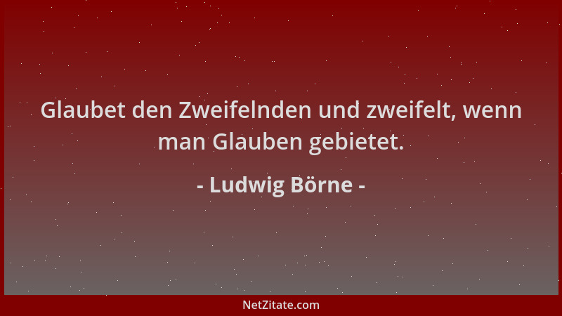 Ludwig Börne - Glaubet den Zweifelnden und zweifelt, wenn man Glauben gebietet....