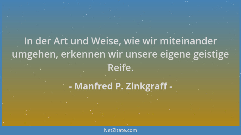 Manfred P. Zinkgraff - In der Art und Weise, wie wir miteinander umgehen, erkennen wir unsere eigene geistige Reife....