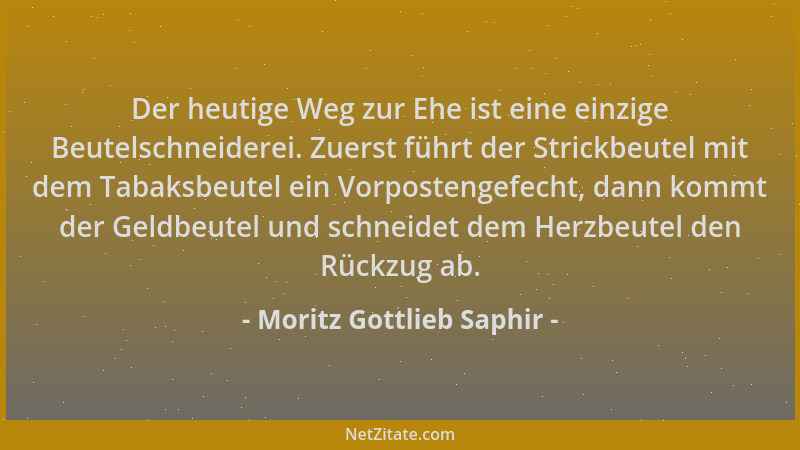 Moritz Gottlieb Saphir - Der heutige Weg zur Ehe ist eine einzige Beutelschneiderei. Zuerst führt der Strickbeutel mit dem...