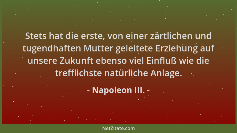 Napoleon III. - Stets hat die erste, von einer zärtlichen und tugendhaften Mutter geleitete Erziehung auf unsere Zukunft eb...