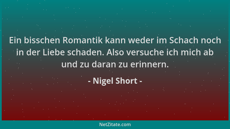 Nigel Short - Ein bisschen Romantik kann weder im Schach noch in der Liebe schaden. Also versuche ich mich ab und zu daran...