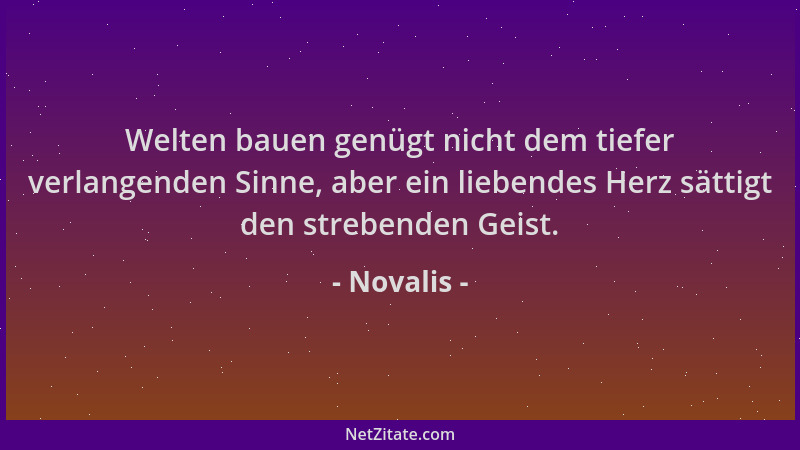 Novalis - Welten bauen genügt nicht dem tiefer verlangenden Sinne, aber ein liebendes Herz sättigt den strebenden Geist....