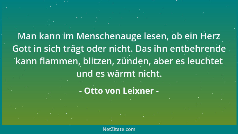 Otto von Leixner - Man kann im Menschenauge lesen, ob ein Herz Gott in sich trägt oder nicht. Das ihn entbehrende kann flam...