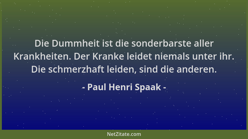 Paul Henri Spaak - Die Dummheit ist die sonderbarste aller Krankheiten. Der Kranke leidet niemals unter ihr. Die schmerzhaf...