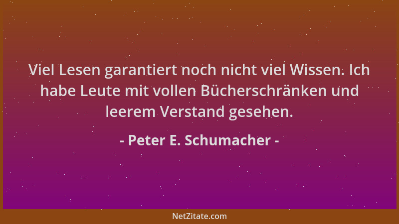 Peter E. Schumacher - Viel Lesen garantiert noch nicht viel Wissen. Ich habe Leute mit vollen Bücherschränken und leerem Ve...