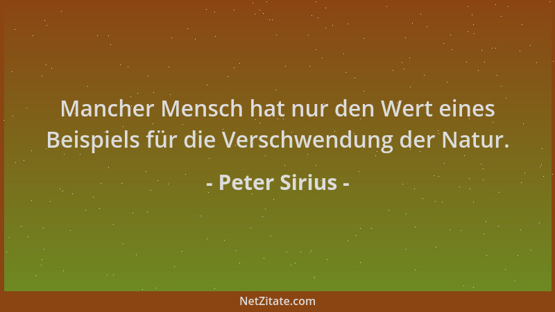 Peter Sirius - Mancher Mensch hat nur den Wert eines Beispiels für die Verschwendung der Natur....