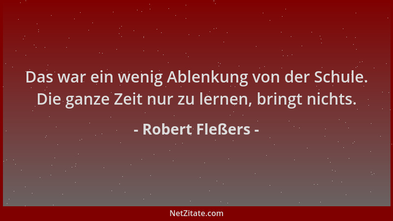 Robert Fleßers - Das war ein wenig Ablenkung von der Schule. Die ganze Zeit nur zu lernen, bringt nichts....