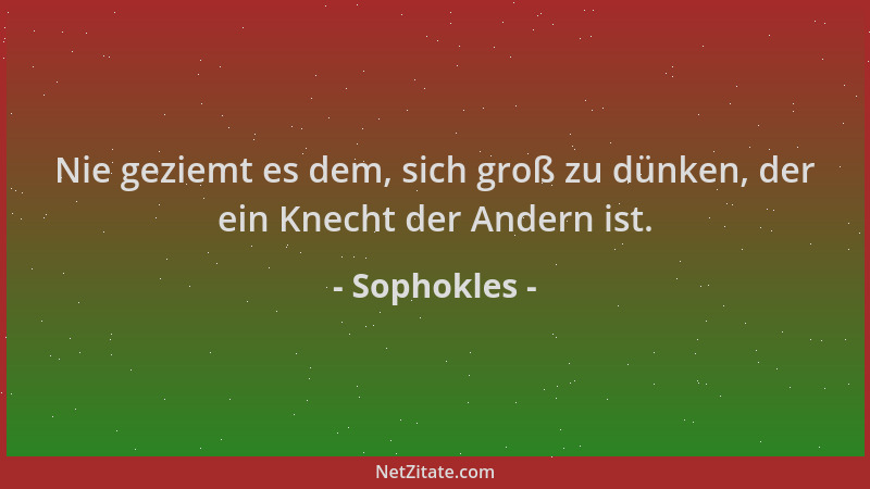 Sophokles - Nie geziemt es dem, sich groß zu dünken, der ein Knecht der Andern ist....