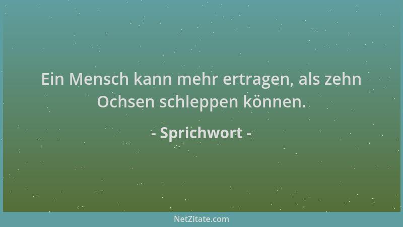 Sprichwort - Ein Mensch kann mehr ertragen, als zehn Ochsen schleppen können....