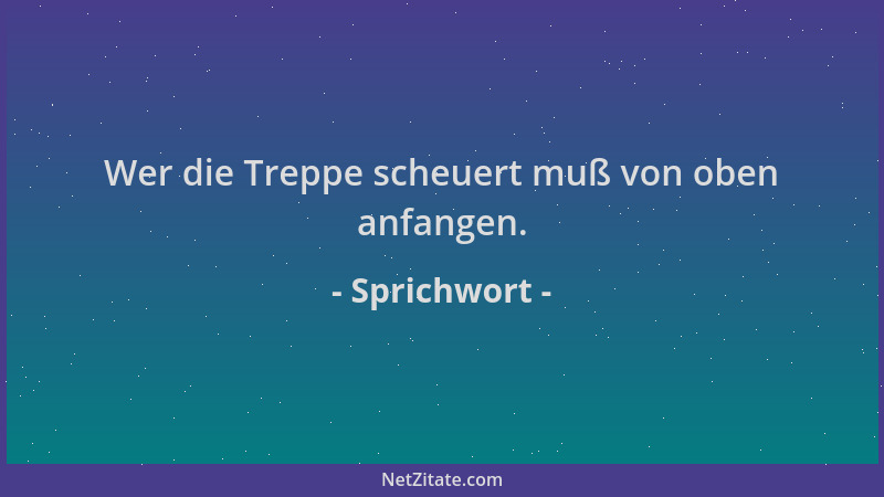 Sprichwort - Wer die Treppe scheuert muß von oben anfangen....