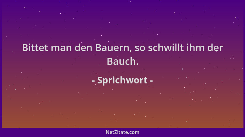 Sprichwort - Bittet man den Bauern, so schwillt ihm der Bauch....
