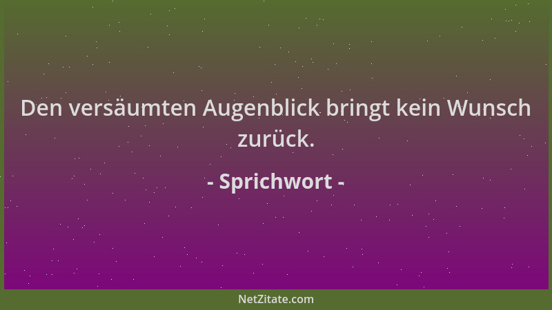 Sprichwort - Den versäumten Augenblick bringt kein Wunsch zurück....