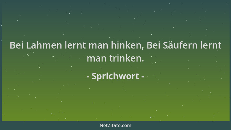 Sprichwort - Bei Lahmen lernt man hinken, Bei Säufern lernt man trinken....