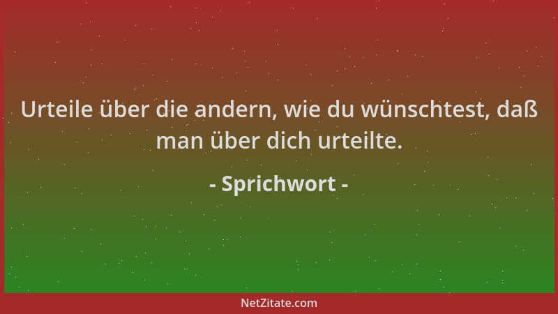 Sprichwort - Urteile über die andern, wie du wünschtest, daß man über dich urteilte....