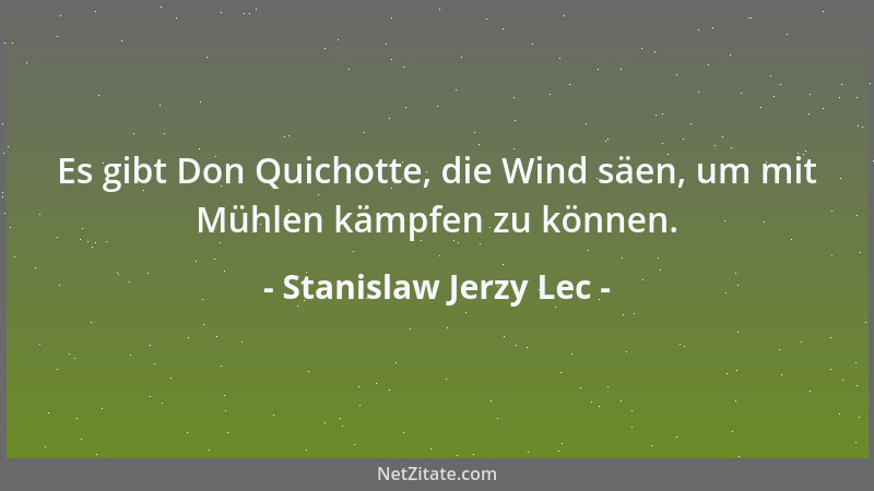 Stanislaw Jerzy Lec - Es gibt Don Quichotte, die Wind säen, um mit Mühlen kämpfen zu können....