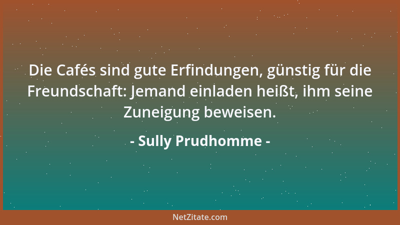 Sully Prudhomme - Die Cafés sind gute Erfindungen, günstig für die Freundschaft: Jemand einladen heißt, ihm seine Zuneigung...