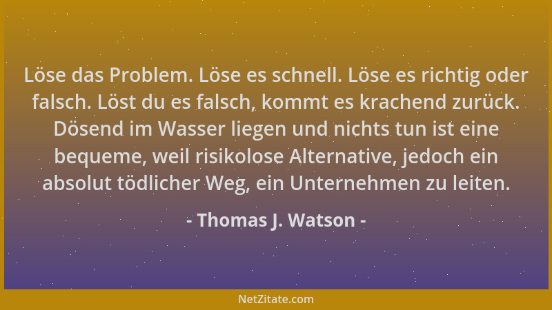 Thomas J. Watson - Löse das Problem. Löse es schnell. Löse es richtig oder falsch. Löst du es falsch, kommt es krachend zur...