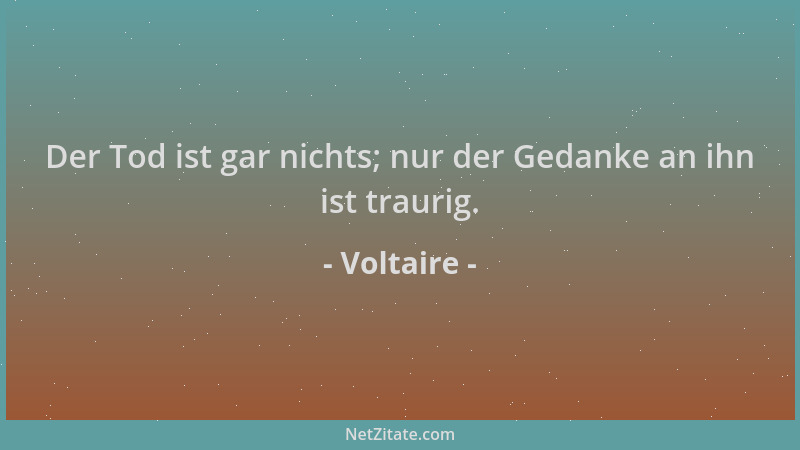 Voltaire - Der Tod ist gar nichts; nur der Gedanke an ihn ist traurig....