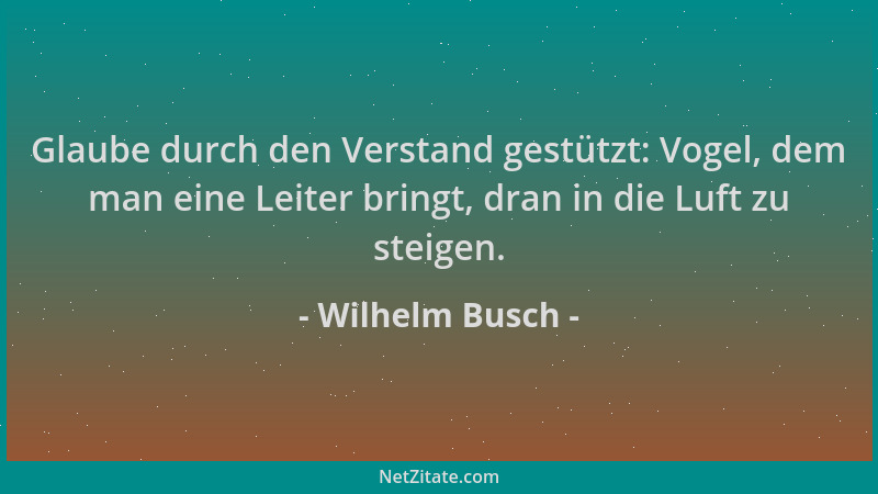 Wilhelm Busch - Glaube durch den Verstand gestützt: Vogel, dem man eine Leiter bringt, dran in die Luft zu steigen....