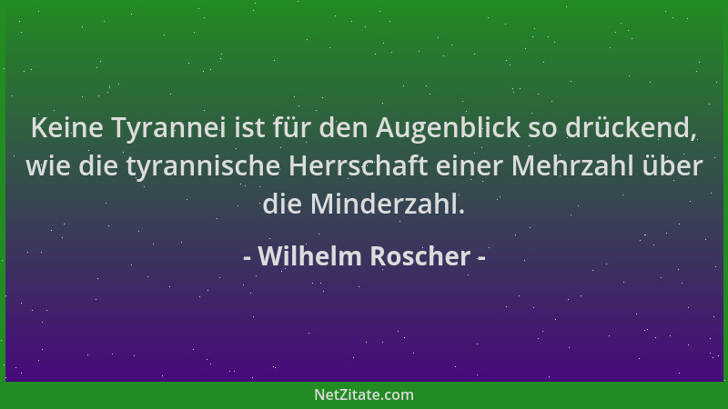 Wilhelm Roscher - Keine Tyrannei ist für den Augenblick so drückend, wie die tyrannische Herrschaft einer Mehrzahl über die...