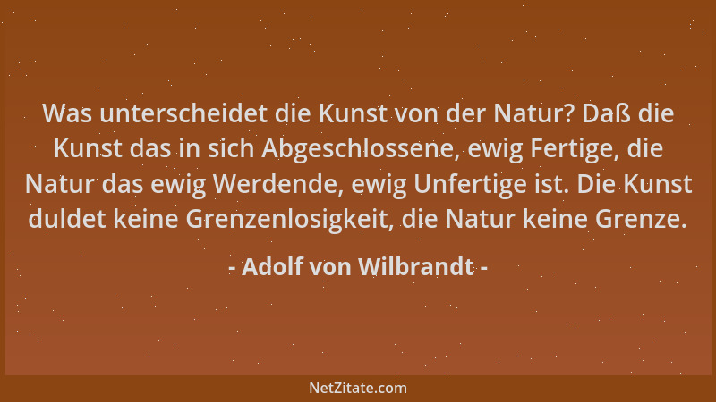 Adolf von Wilbrandt - Was unterscheidet die Kunst von der Natur? Daß die Kunst das in sich Abgeschlossene, ewig Fertige, di...