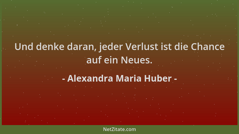 Alexandra Maria Huber - Und denke daran, jeder Verlust ist die Chance auf ein Neues....