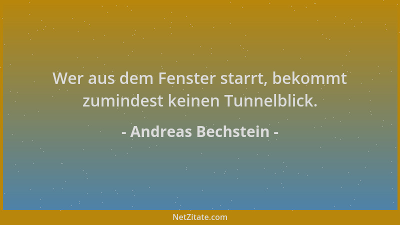 Andreas Bechstein - Wer aus dem Fenster starrt, bekommt zumindest keinen Tunnelblick....