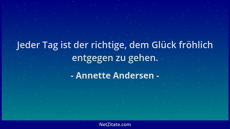 Annette Andersen - Jeder Tag ist der richtige, dem Glück fröhlich entgegen zu gehen....