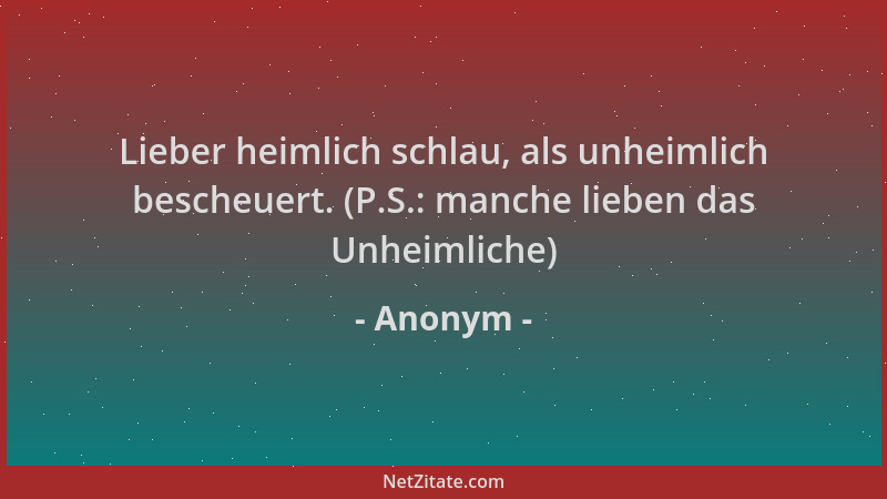 Anonym - Lieber heimlich schlau, als unheimlich bescheuert. (P.S.: manche lieben das Unheimliche)...