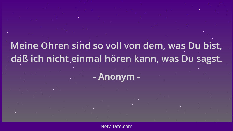 Anonym - Meine Ohren sind so voll von dem, was Du bist, daß ich nicht einmal hören kann, was Du sagst....