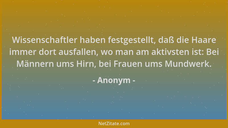 Anonym - Wissenschaftler haben festgestellt, daß die Haare immer dort ausfallen, wo man am aktivsten ist: Bei Männern ums H...