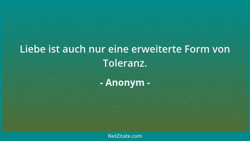 Anonym - Liebe ist auch nur eine erweiterte Form von Toleranz....