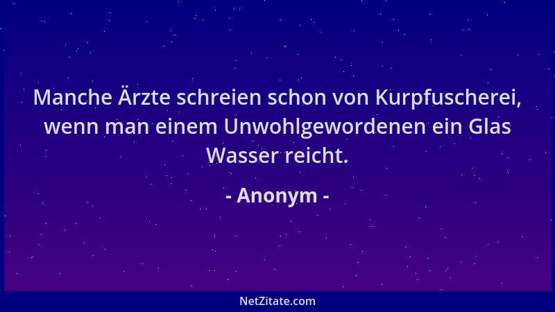 Anonym - Manche Ärzte schreien schon von Kurpfuscherei, wenn man einem Unwohlgewordenen ein Glas Wasser reicht....