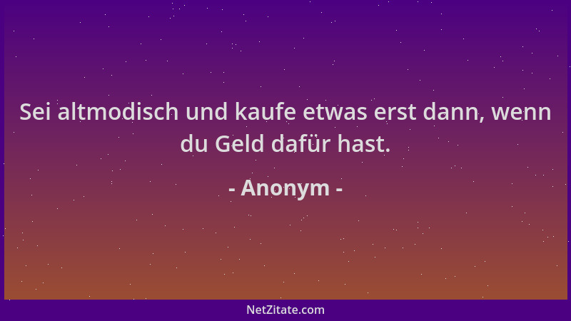 Anonym - Sei altmodisch und kaufe etwas erst dann, wenn du Geld dafür hast....
