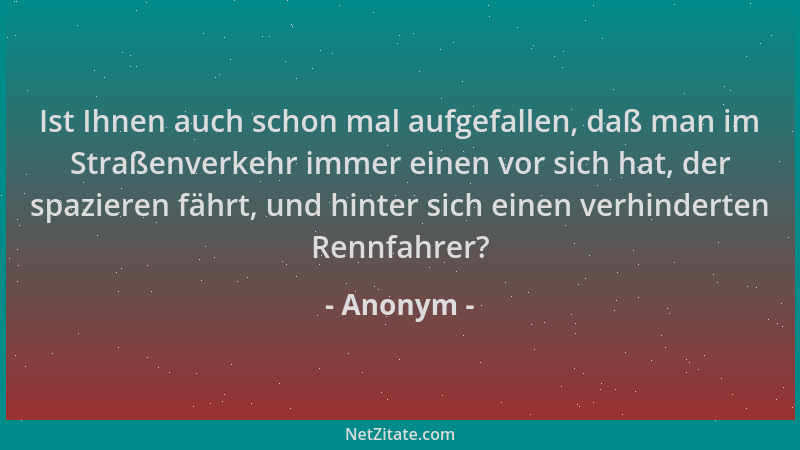 Anonym - Ist Ihnen auch schon mal aufgefallen, daß man im Straßenverkehr immer einen vor sich hat, der spazieren fährt, und...