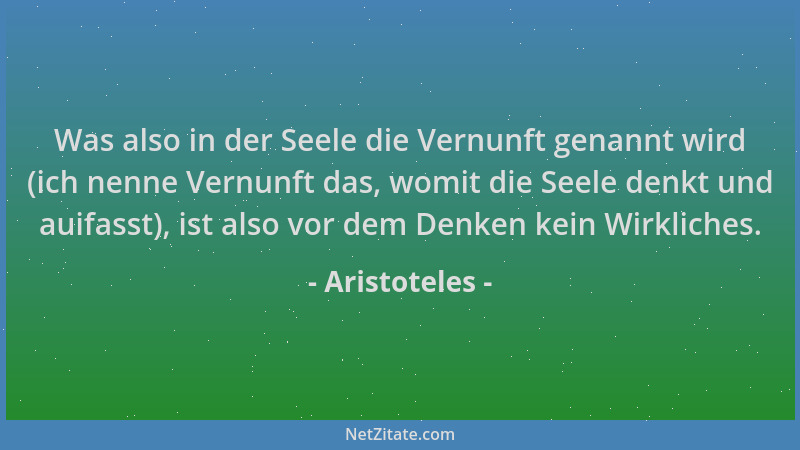 Aristoteles - Was also in der Seele die Vernunft genannt wird (ich nenne Vernunft das, womit die Seele denkt und auifasst),...