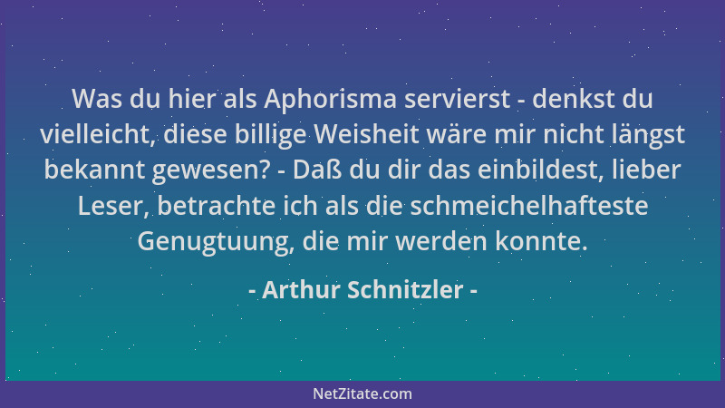 Arthur Schnitzler - Was du hier als Aphorisma servierst - denkst du vielleicht, diese billige Weisheit wäre mir nicht längs...