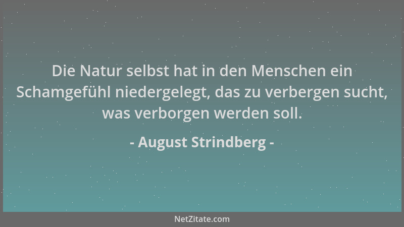 August Strindberg - Die Natur selbst hat in den Menschen ein Schamgefühl niedergelegt, das zu verbergen sucht, was verborge...