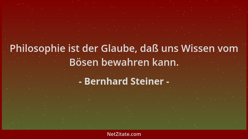 Bernhard Steiner - Philosophie ist der Glaube, daß uns Wissen vom Bösen bewahren kann....