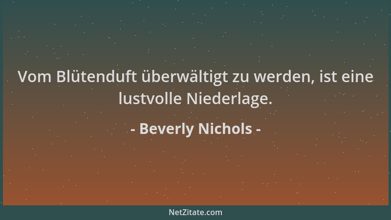 Beverly Nichols - Vom Blütenduft überwältigt zu werden, ist eine lustvolle Niederlage....