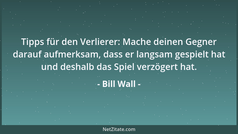 Bill Wall - Tipps für den Verlierer: Mache deinen Gegner darauf aufmerksam, dass er langsam gespielt hat und deshalb das Sp...