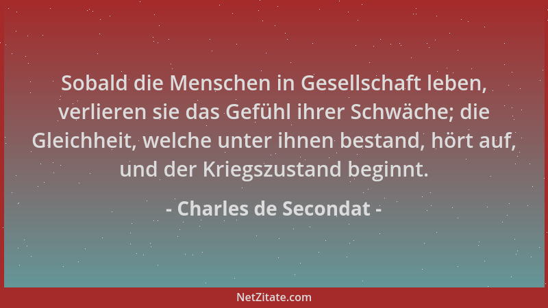 Charles de Secondat - Sobald die Menschen in Gesellschaft leben, verlieren sie das Gefühl ihrer Schwäche; die Gleichheit, w...
