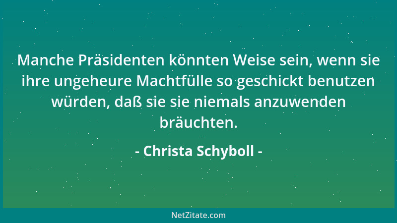 Christa Schyboll - Manche Präsidenten könnten Weise sein, wenn sie ihre ungeheure Machtfülle so geschickt benutzen würden,...