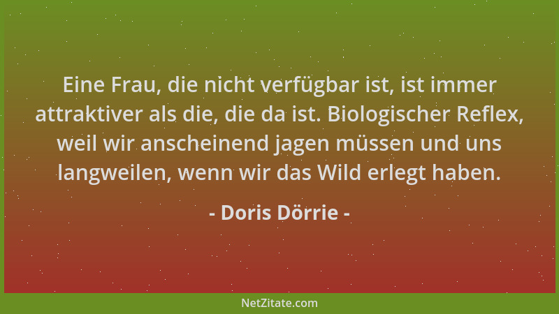 Doris Dörrie - Eine Frau, die nicht verfügbar ist, ist immer attraktiver als die, die da ist. Biologischer Reflex, weil wir...