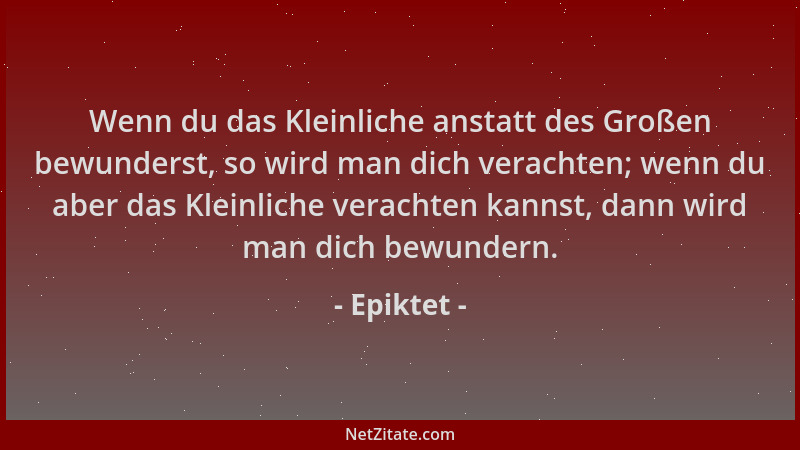 Epiktet - Wenn du das Kleinliche anstatt des Großen bewunderst, so wird man dich verachten; wenn du aber das Kleinliche ver...