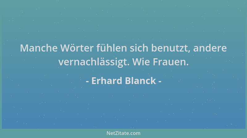 Erhard Blanck - Manche Wörter fühlen sich benutzt, andere vernachlässigt. Wie Frauen....