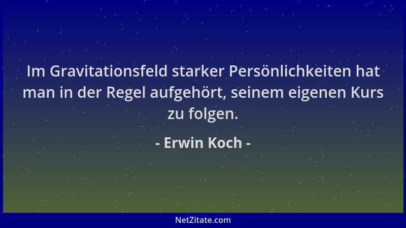 Erwin Koch - Im Gravitationsfeld starker Persönlichkeiten hat man in der Regel aufgehört, seinem eigenen Kurs zu folgen....