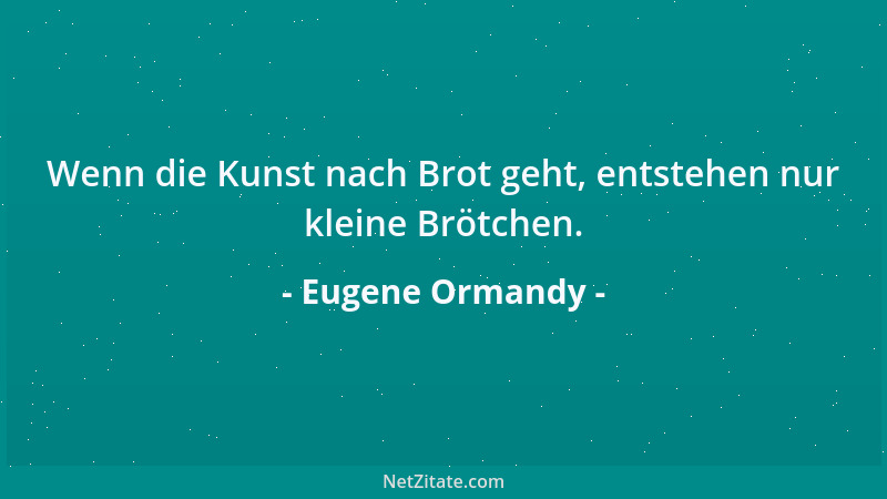 Eugene Ormandy - Wenn die Kunst nach Brot geht, entstehen nur kleine Brötchen....